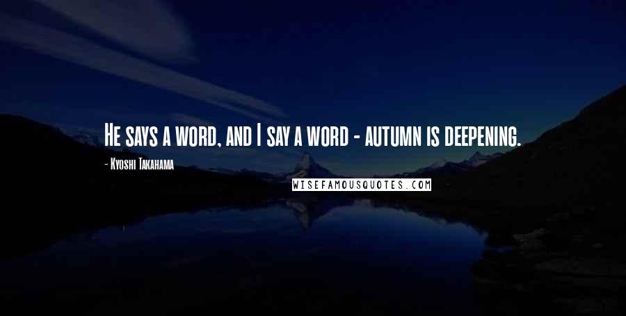 Kyoshi Takahama Quotes: He says a word, and I say a word - autumn is deepening.