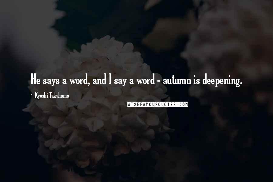 Kyoshi Takahama Quotes: He says a word, and I say a word - autumn is deepening.
