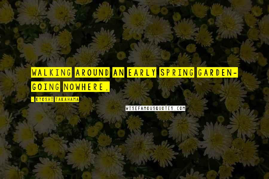 Kyoshi Takahama Quotes: Walking around an early spring garden- going nowhere.