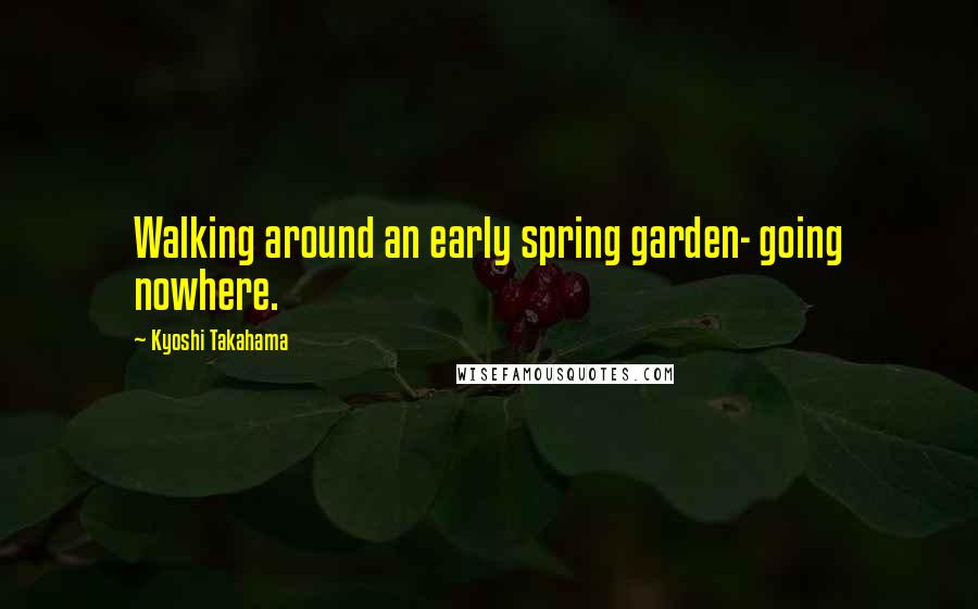 Kyoshi Takahama Quotes: Walking around an early spring garden- going nowhere.