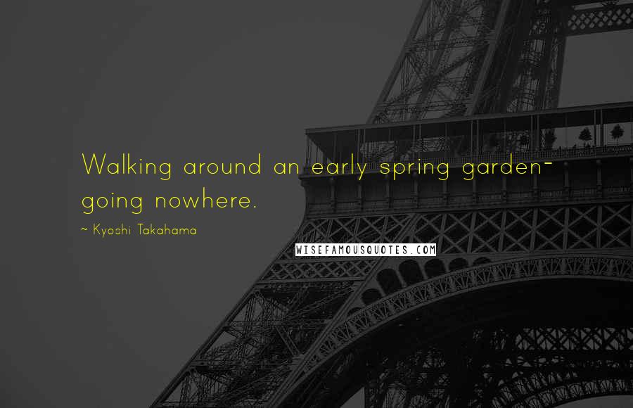 Kyoshi Takahama Quotes: Walking around an early spring garden- going nowhere.