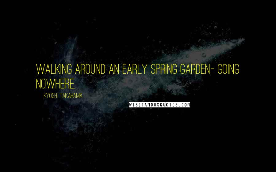 Kyoshi Takahama Quotes: Walking around an early spring garden- going nowhere.