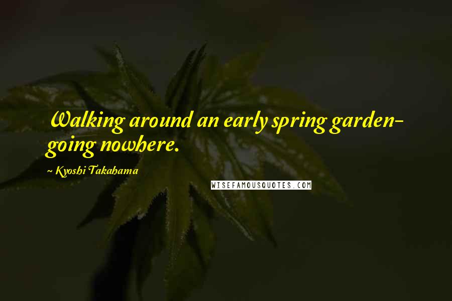 Kyoshi Takahama Quotes: Walking around an early spring garden- going nowhere.