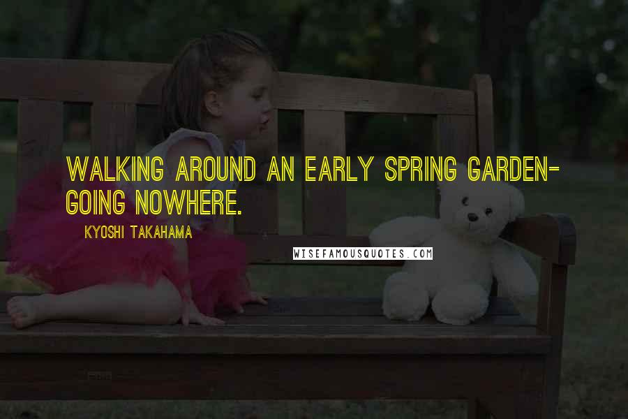 Kyoshi Takahama Quotes: Walking around an early spring garden- going nowhere.