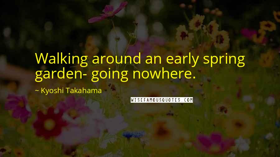 Kyoshi Takahama Quotes: Walking around an early spring garden- going nowhere.