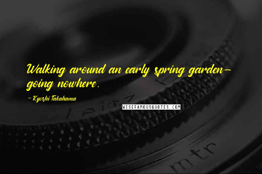 Kyoshi Takahama Quotes: Walking around an early spring garden- going nowhere.