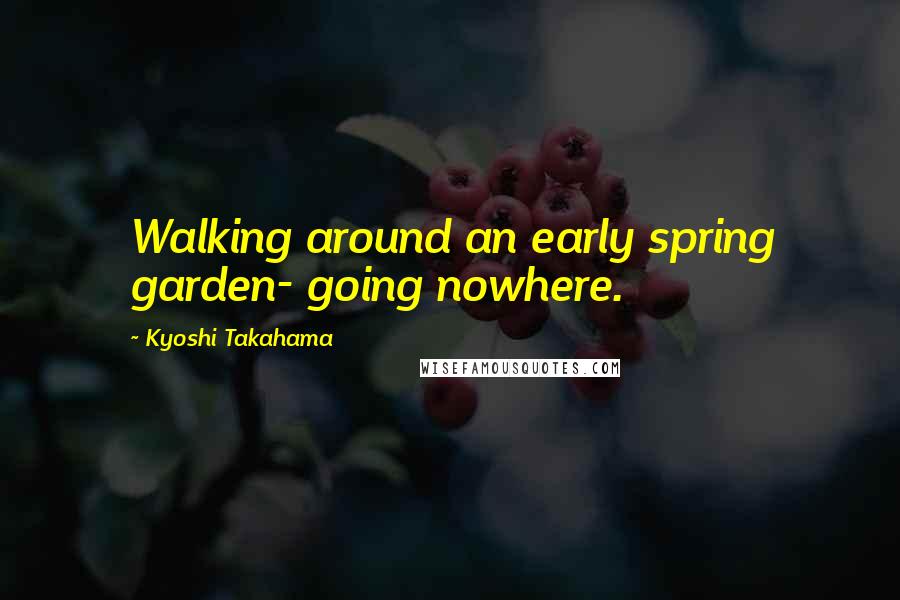 Kyoshi Takahama Quotes: Walking around an early spring garden- going nowhere.