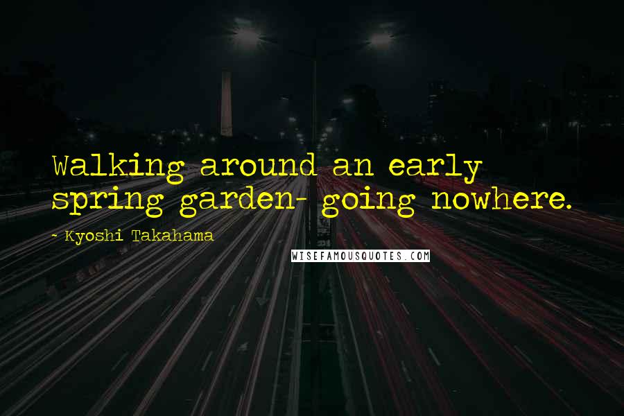 Kyoshi Takahama Quotes: Walking around an early spring garden- going nowhere.