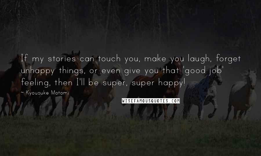 Kyousuke Motomi Quotes: If my stories can touch you, make you laugh, forget unhappy things, or even give you that 'good job' feeling, then I'll be super, super happy!