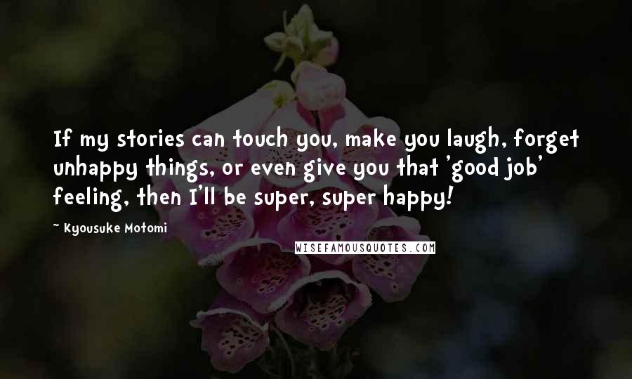 Kyousuke Motomi Quotes: If my stories can touch you, make you laugh, forget unhappy things, or even give you that 'good job' feeling, then I'll be super, super happy!