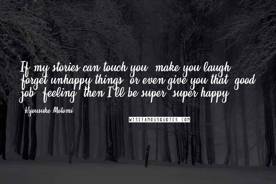 Kyousuke Motomi Quotes: If my stories can touch you, make you laugh, forget unhappy things, or even give you that 'good job' feeling, then I'll be super, super happy!