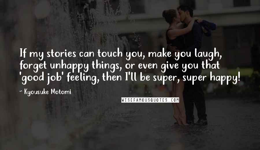 Kyousuke Motomi Quotes: If my stories can touch you, make you laugh, forget unhappy things, or even give you that 'good job' feeling, then I'll be super, super happy!