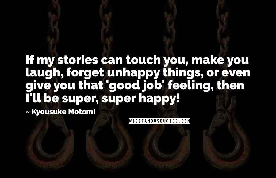 Kyousuke Motomi Quotes: If my stories can touch you, make you laugh, forget unhappy things, or even give you that 'good job' feeling, then I'll be super, super happy!