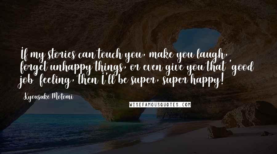 Kyousuke Motomi Quotes: If my stories can touch you, make you laugh, forget unhappy things, or even give you that 'good job' feeling, then I'll be super, super happy!