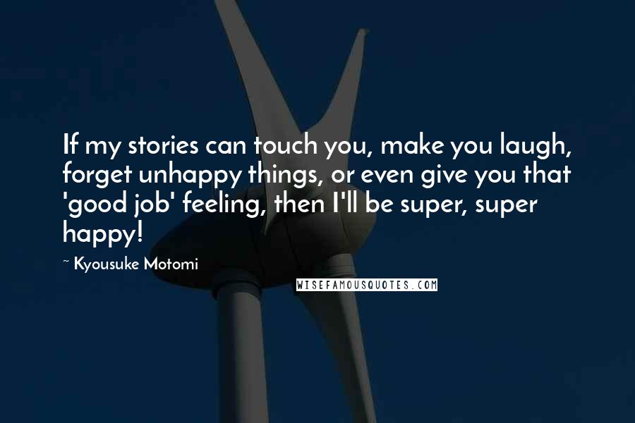 Kyousuke Motomi Quotes: If my stories can touch you, make you laugh, forget unhappy things, or even give you that 'good job' feeling, then I'll be super, super happy!