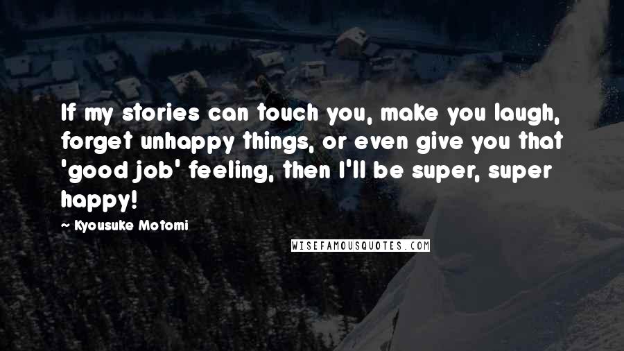 Kyousuke Motomi Quotes: If my stories can touch you, make you laugh, forget unhappy things, or even give you that 'good job' feeling, then I'll be super, super happy!