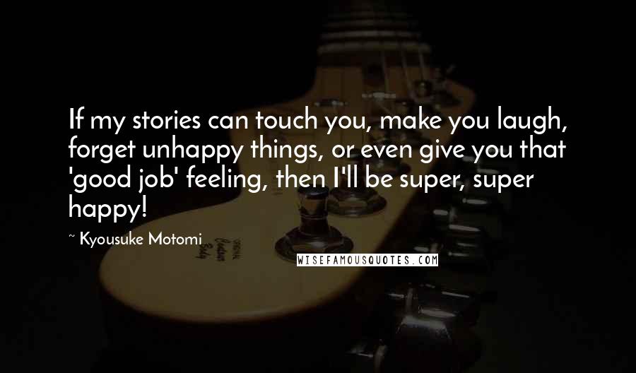 Kyousuke Motomi Quotes: If my stories can touch you, make you laugh, forget unhappy things, or even give you that 'good job' feeling, then I'll be super, super happy!