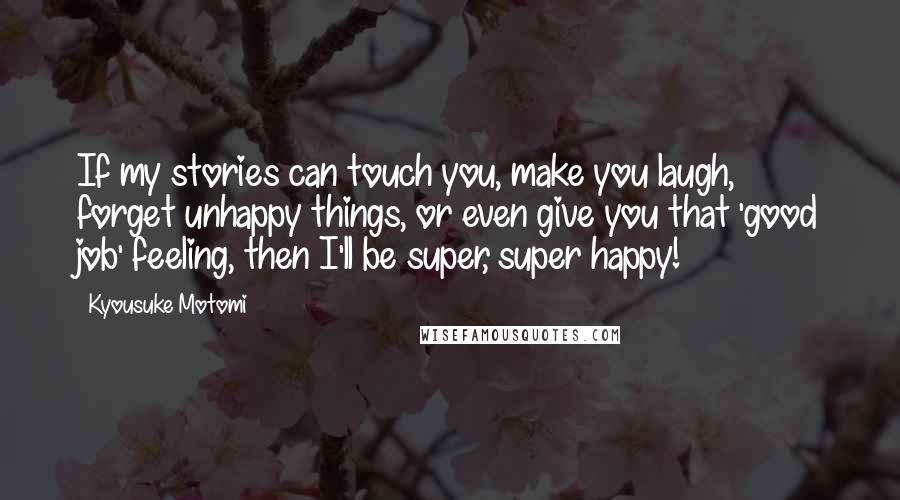 Kyousuke Motomi Quotes: If my stories can touch you, make you laugh, forget unhappy things, or even give you that 'good job' feeling, then I'll be super, super happy!