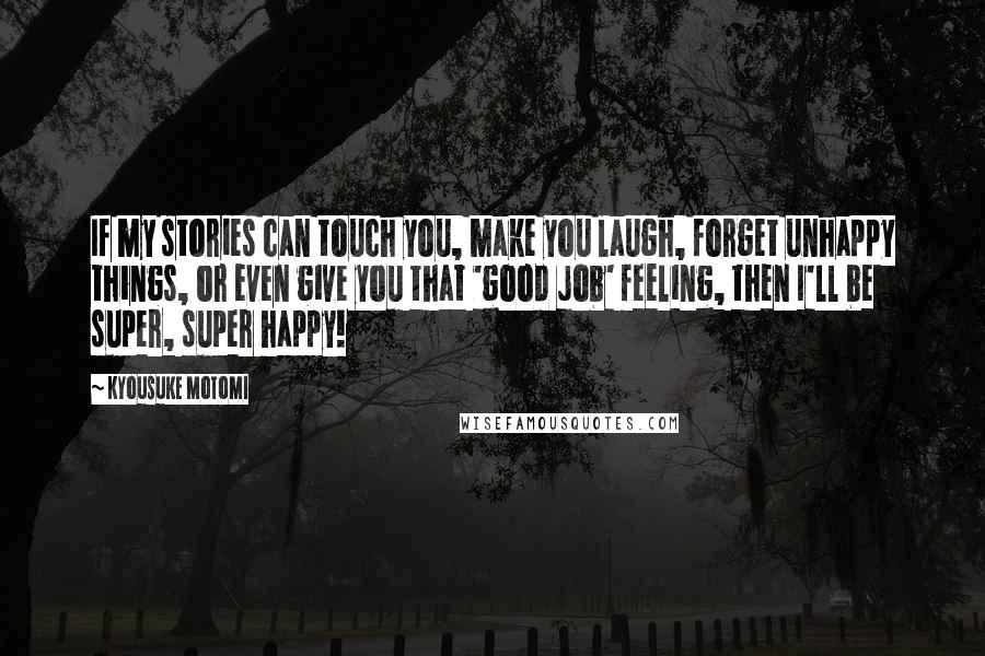 Kyousuke Motomi Quotes: If my stories can touch you, make you laugh, forget unhappy things, or even give you that 'good job' feeling, then I'll be super, super happy!