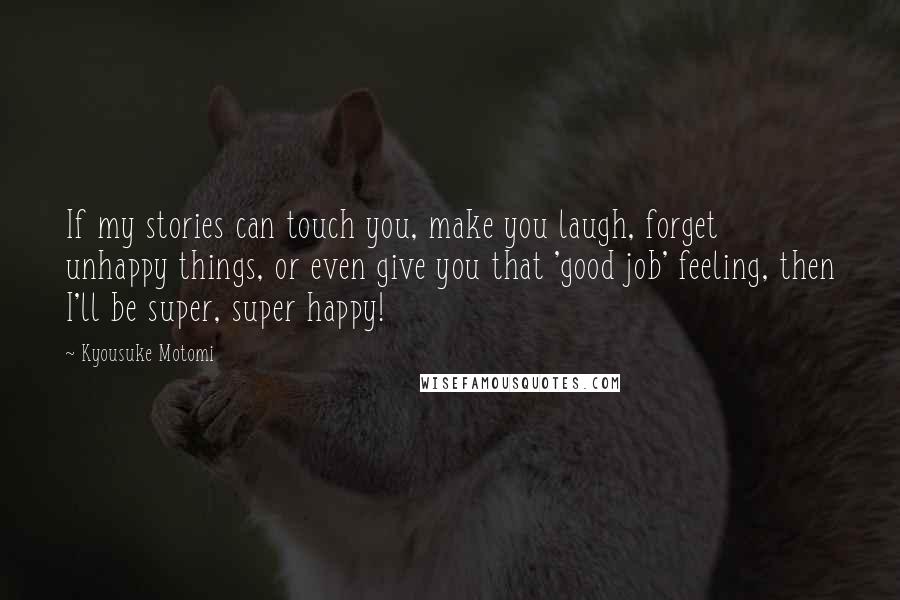 Kyousuke Motomi Quotes: If my stories can touch you, make you laugh, forget unhappy things, or even give you that 'good job' feeling, then I'll be super, super happy!