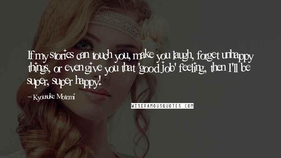Kyousuke Motomi Quotes: If my stories can touch you, make you laugh, forget unhappy things, or even give you that 'good job' feeling, then I'll be super, super happy!