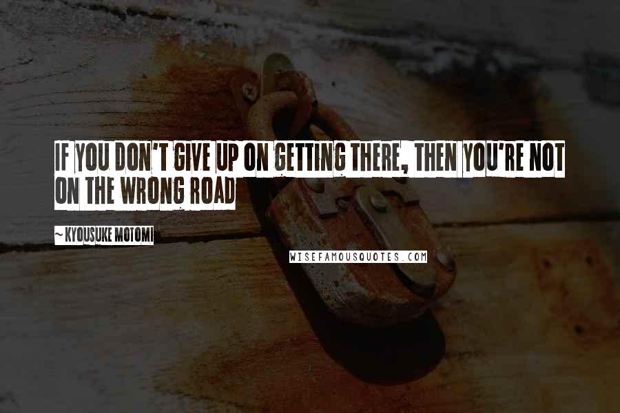 Kyousuke Motomi Quotes: If you don't give up on getting there, then you're not on the wrong road