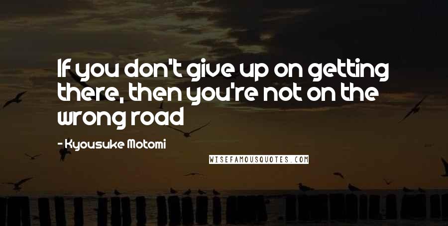 Kyousuke Motomi Quotes: If you don't give up on getting there, then you're not on the wrong road