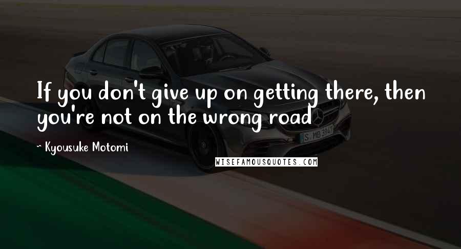 Kyousuke Motomi Quotes: If you don't give up on getting there, then you're not on the wrong road