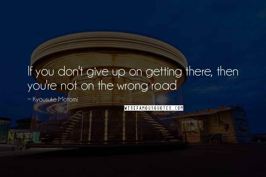 Kyousuke Motomi Quotes: If you don't give up on getting there, then you're not on the wrong road