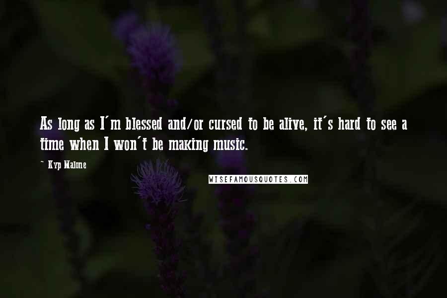 Kyp Malone Quotes: As long as I'm blessed and/or cursed to be alive, it's hard to see a time when I won't be making music.