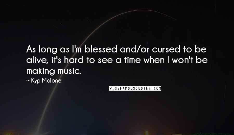 Kyp Malone Quotes: As long as I'm blessed and/or cursed to be alive, it's hard to see a time when I won't be making music.