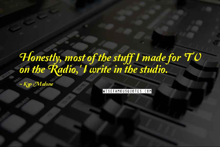 Kyp Malone Quotes: Honestly, most of the stuff I made for 'TV on the Radio,' I write in the studio.