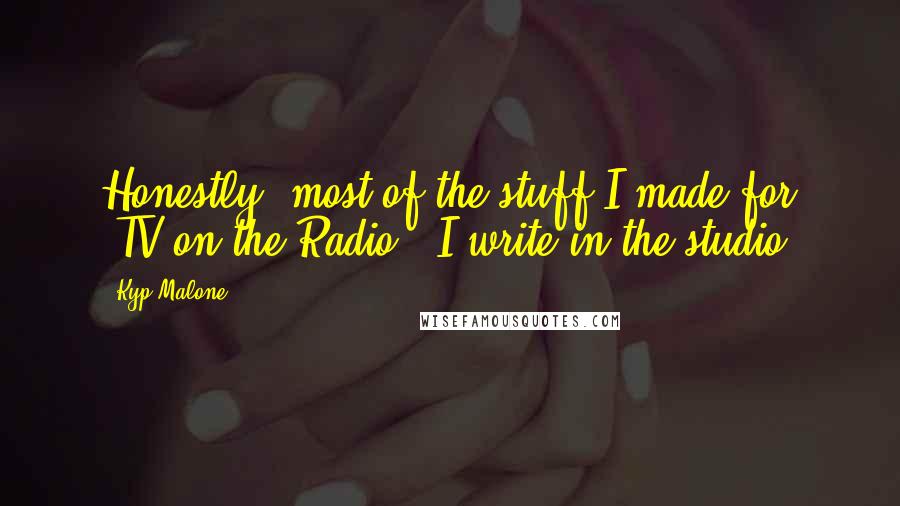 Kyp Malone Quotes: Honestly, most of the stuff I made for 'TV on the Radio,' I write in the studio.