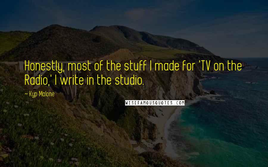 Kyp Malone Quotes: Honestly, most of the stuff I made for 'TV on the Radio,' I write in the studio.