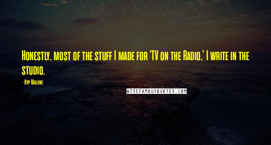 Kyp Malone Quotes: Honestly, most of the stuff I made for 'TV on the Radio,' I write in the studio.