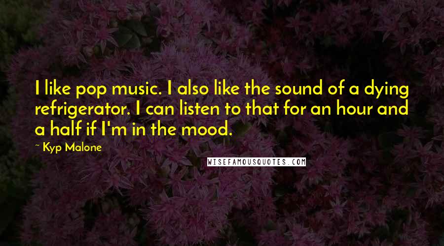 Kyp Malone Quotes: I like pop music. I also like the sound of a dying refrigerator. I can listen to that for an hour and a half if I'm in the mood.