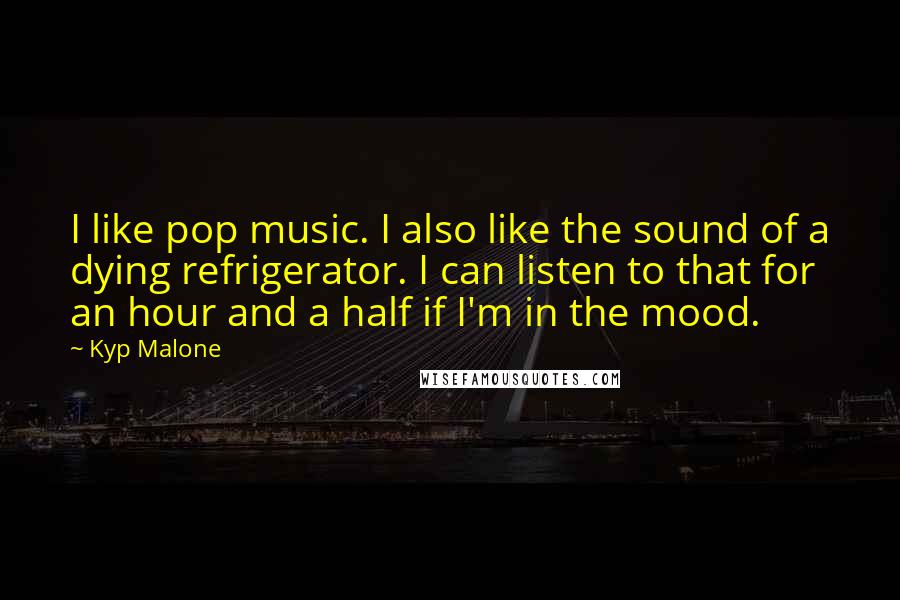 Kyp Malone Quotes: I like pop music. I also like the sound of a dying refrigerator. I can listen to that for an hour and a half if I'm in the mood.