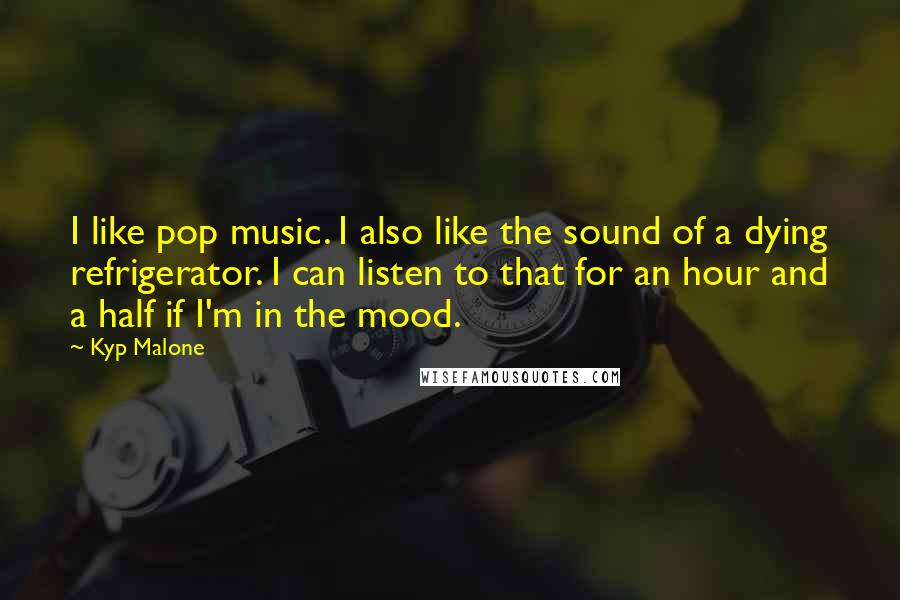 Kyp Malone Quotes: I like pop music. I also like the sound of a dying refrigerator. I can listen to that for an hour and a half if I'm in the mood.