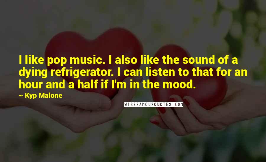 Kyp Malone Quotes: I like pop music. I also like the sound of a dying refrigerator. I can listen to that for an hour and a half if I'm in the mood.