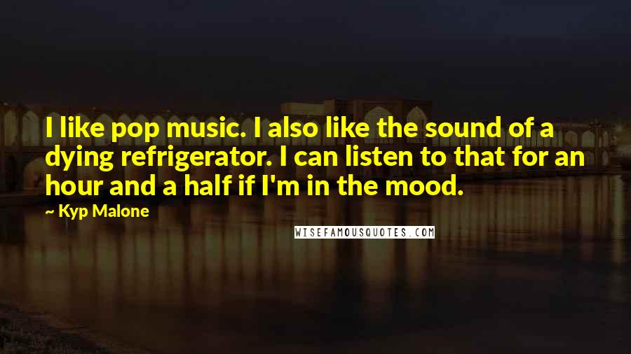 Kyp Malone Quotes: I like pop music. I also like the sound of a dying refrigerator. I can listen to that for an hour and a half if I'm in the mood.