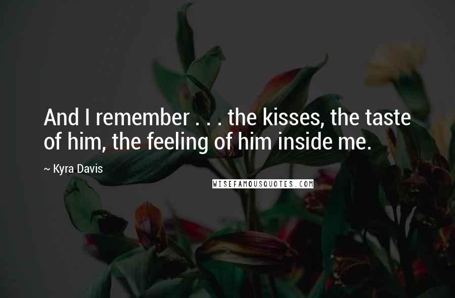 Kyra Davis Quotes: And I remember . . . the kisses, the taste of him, the feeling of him inside me.