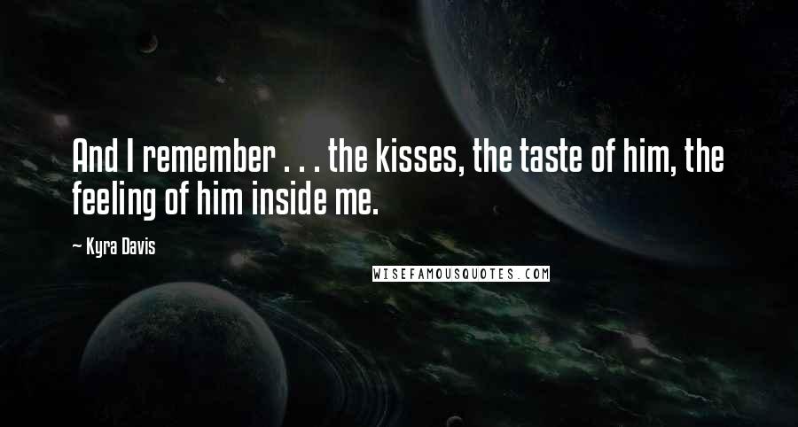 Kyra Davis Quotes: And I remember . . . the kisses, the taste of him, the feeling of him inside me.