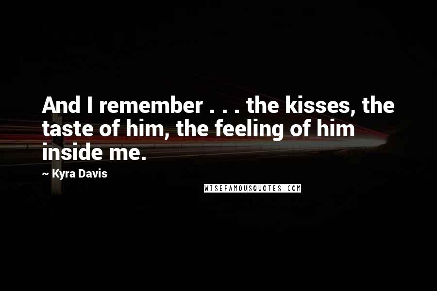 Kyra Davis Quotes: And I remember . . . the kisses, the taste of him, the feeling of him inside me.