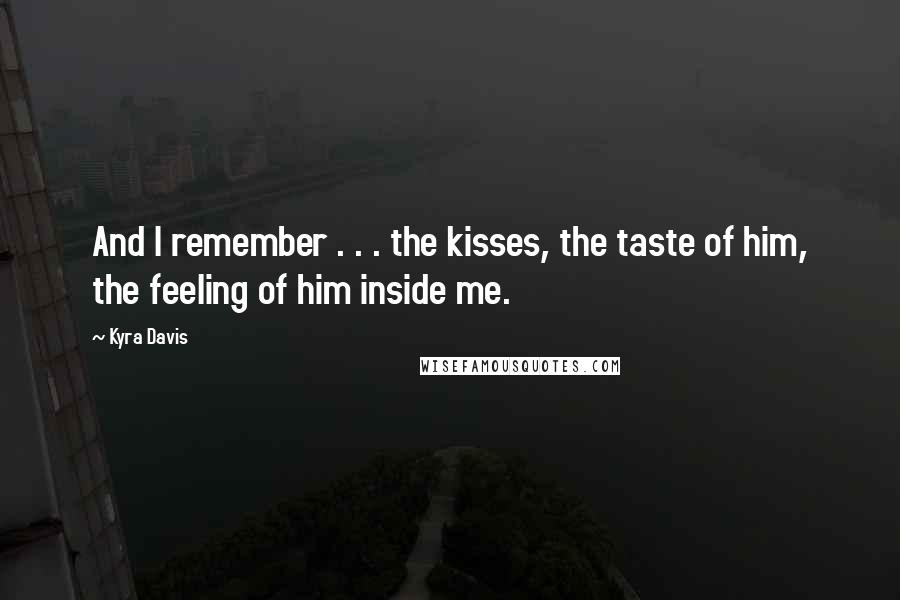 Kyra Davis Quotes: And I remember . . . the kisses, the taste of him, the feeling of him inside me.