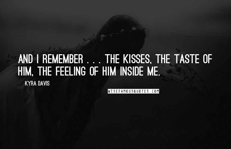 Kyra Davis Quotes: And I remember . . . the kisses, the taste of him, the feeling of him inside me.