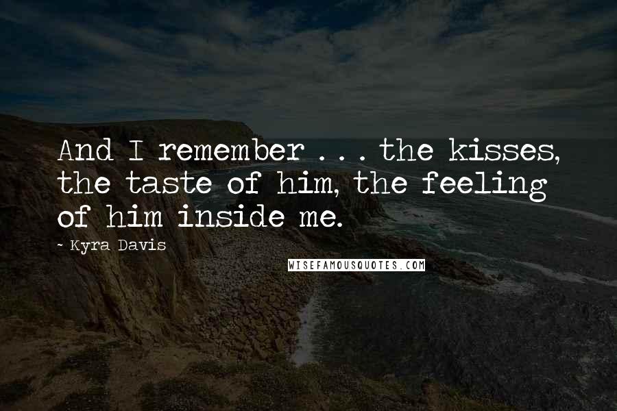 Kyra Davis Quotes: And I remember . . . the kisses, the taste of him, the feeling of him inside me.