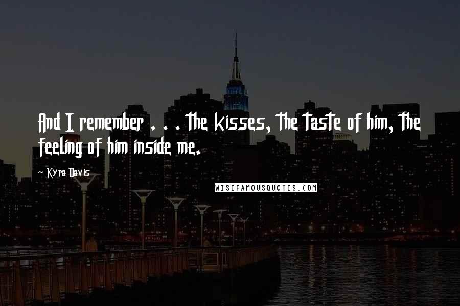 Kyra Davis Quotes: And I remember . . . the kisses, the taste of him, the feeling of him inside me.