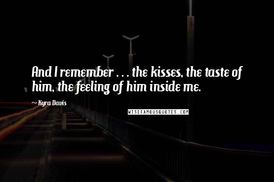 Kyra Davis Quotes: And I remember . . . the kisses, the taste of him, the feeling of him inside me.