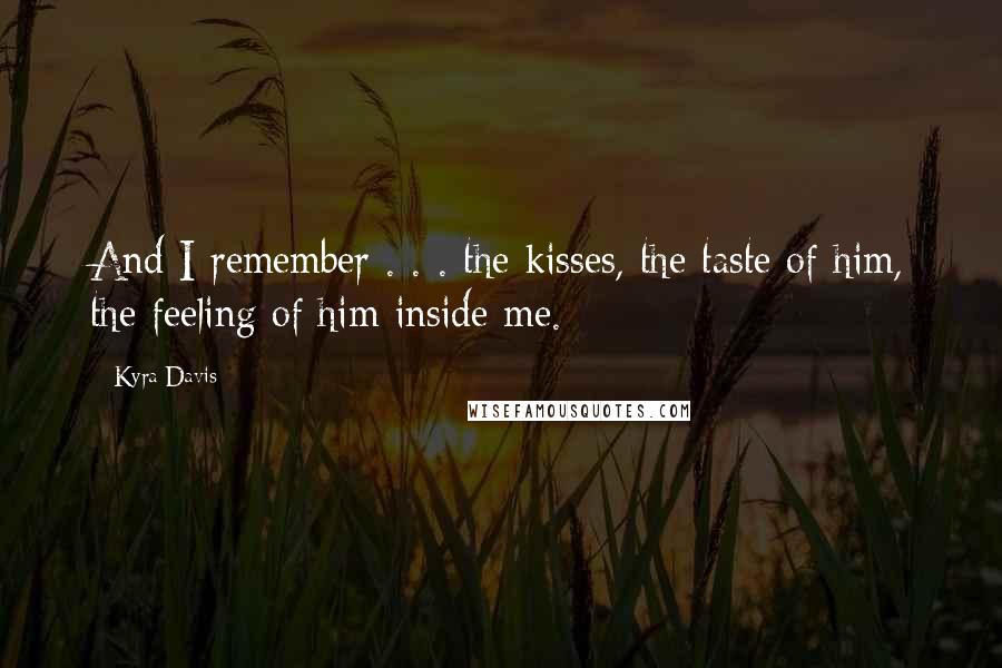 Kyra Davis Quotes: And I remember . . . the kisses, the taste of him, the feeling of him inside me.