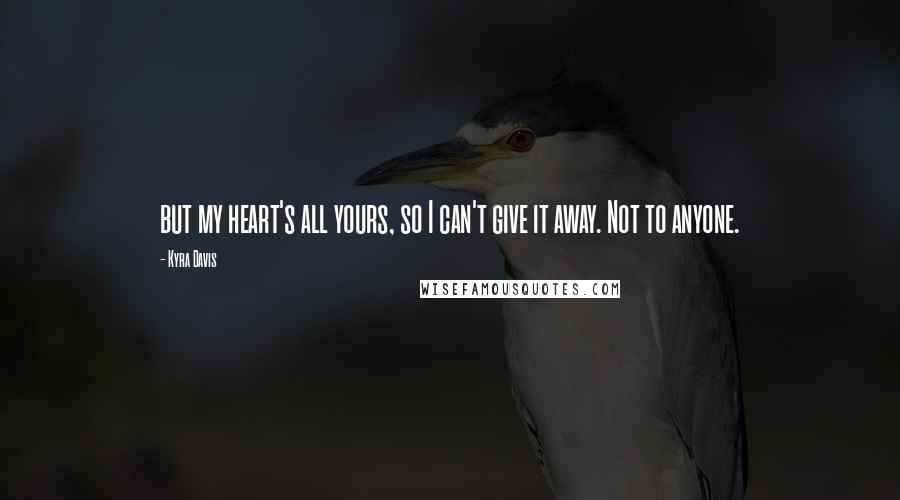 Kyra Davis Quotes: but my heart's all yours, so I can't give it away. Not to anyone.